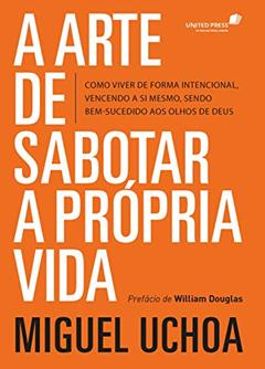 Arte de sabotar a própria vida: Como viver de forma intencional vencendo a si mesmo, sendo bem-sucedido aos olhos de Deus, do autor Miguel Uchoa