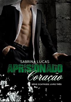 APRISIONADO CORAÇÃO: Pode um Aprisionado Coração ser liberto? (Série Cicatrizes Livro 3), do autor Sabrina Lucas