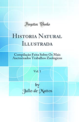 Historia Natural Illustrada, Vol. 1: Compilação Feita Sobre Os Mais Auctorisados Trabalhos Zoologicos (Classic Reprint), do autor Julio de Mattos