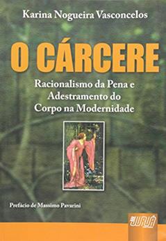 Cárcere, O - Racionalismo da Pena e Adestramento do Corpo na Modernidade - Prefácio de Massimo Pavarini, do autor Karina Nogueira Vasconcelos