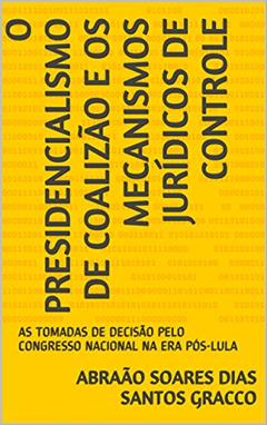 O PRESIDENCIALISMO DE COALIZÃO E OS MECANISMOS JURÍDICOS DE CONTROLE: AS TOMADAS DE DECISÃO PELO CONGRESSO NACIONAL NA ERA PÓS-LULA, do autor Abraão Soares Dias Santos Gracco; Renata Soares Machado Guimarães de Abreu