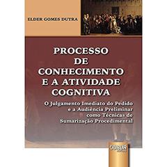 Processo de Conhecimento e a Atividade Cognitiva: O Julgamento Imediato do Pedido e a Audiência Preliminar como Técnicas de Sumarização Procedimental, do autor Elder Gomes Dutra