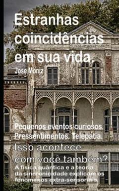 Estranhas coincidências em sua vida. Pequenos eventos curiosos. Pressentimentos. Telepatia. Isso acontece com você também? A física quântica e a ... explicam os fenômenos extra-sensoriais., do autor Jose Moniz