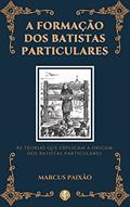 Ler A Formação dos Batistas Particulares: As Teorias que Explicam a Origem dos Batistas Particulares, do autor Marcus Paixão