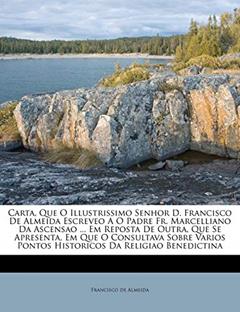 Carta, Que O Illustrissimo Senhor D. Francisco De Almeida Escreveo A O Padre Fr. Marcelliano Da Ascensao ... Em Reposta De Outra, Que Se Apresenta, Em ... Pontos Historicos Da Religiao Benedictina, do autor Francisco de Almeida