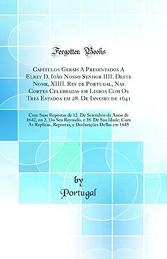 Capitulos Gerais A Presentados A Elrey D. Ioão Nosso Senhor IIII. Deste Nome, XIIII. Rey de Portugal, Nas Cortes Celebradas em Lisboa Com Os Tres Estados em 28. De Ianeiro de 1641: Com Suas Repostas, do autor Portugal