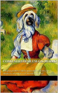 Como adestrar um cachorro: Um guia prático e eficaz para ensinar o seu cão a obedecer, socializar e se divertir com você, do autor Claudio Maciel