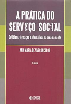 A prática do serviço social: cotidiano, formação e alternativas na área da saúde, do autor Ana Maria de Vasconcelos