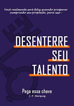 DESENTERRE SEU TALENTO: Você realmente será feliz quando prosperar cumprindo seu propósito!, do autor JOAO PEDRO MARQUEZ CAMARGO