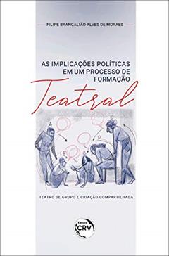 As implicações políticas em um processo de formação teatral:: teatro de grupo e criação compartilhada, do autor Filipe Brancalião Alves de Moraes