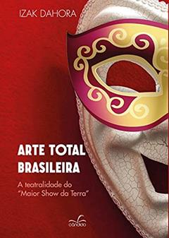 Arte Total Brasilera: a Teatralidade do Maior Show da Terra, do autor Izak Dahora