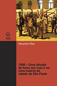 1980 - Uma década de lutas nas ruas e na cena teatral da cidade de São Paulo, do autor Alexandre Mate