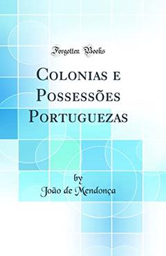 Colonias e Possessões Portuguezas (Classic Reprint), do autor João de Mendonça
