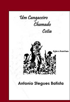 UM CANGACEIRO CHAMADO COTIA: Conto, do autor Antonio Stegues Batista