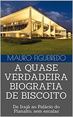 A QUASE VERDADEIRA BIOGRAFIA DE BISCOITO: De Irajá ao Palácio do Planalto, sem escalas, do autor MAURO FIGUEIREDO