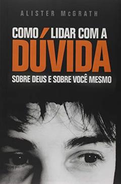Como Lidar Com A Dúvida: Sobre Deus E Sobre Você Mesmo, do autor Alister Mcgrath