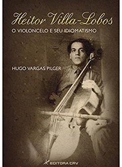 Heitor villa-lobos o violoncelo e seu idiomatismo, do autor Hugo Vargas Pilger