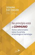 Ler No Princípio Está a Communio: Textos selecionados sobre eucaristia, eclesiologia e mariologia (Teologia), do autor Joseph Ratzinger