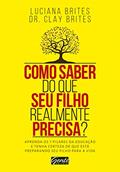 Ler Como saber do que seu filho realmente precisa?: Aprenda os 7 pilares da educação e tenha certeza de que está preparando seu filho para a vida, do autor Luciana Brites; Dr. Clay Brites