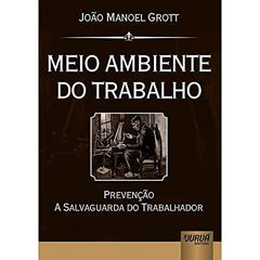 Meio Ambiente do Trabalho - Prevenção a Salvaguarda do Trabalhador, do autor João Manoel Grott