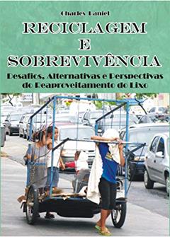 Reciclagem e Sobrevivência: Desafios, Alternativas e Perspectivas do Reaproveitamento do Lixo, do autor Charles Antônio Daniel