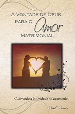 A Vontade de Deus Para o Amor Matrimonial: Cultivando a Intimidade no Casamento, do autor John Coblentz