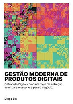 Gestão Moderna de Produtos Digitais: O Produto Digital como um meio de entregar valor para o usuário e para o negócio., do autor Diego Eis