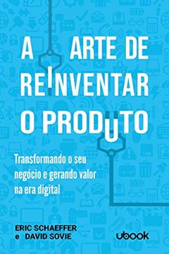 A Arte de Reinventar o Produto. Transformando o Seu Negócio e Gerando Valor na Era Digital, do autor Eric Schaeffer; David Sovie