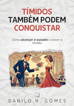 Tímidos Também Podem Conquistar: Como alcançar a ousadia e vencer a timidez, do autor Danilo H. Gomes