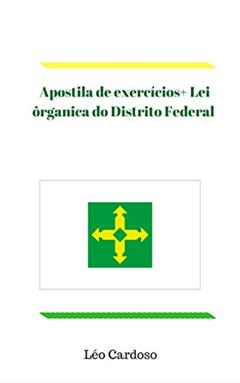 Apostila de exercícios+ Lei ôrganica do Distrito Federal Atualizada Emenda nº 114, de 09/09/2019, do autor Léo Cardoso
