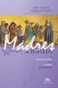 Madres da Igreja: O testemunho das cristãs primitivas, do autor Mike Aquilina; Christopher Bailey