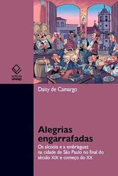 Alegrias engarrafadas: Os alcoóis e a embriaguez na cidade de São Paulo no final do século XIX e começo do XX, do autor Daisy de Camargo