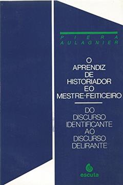 O Aprendiz de Historiador e o Mestre-feiticeiro: do Discurso Identificante ao Discurso Delirante, do autor Piera Aulagnier