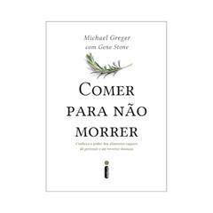 Comer Para Não Morrer: Conheça o Poder Dos Alimentos Capazes de Prevenir e Até Reverter doenças, do autor Michael Greger; Gene Stone
