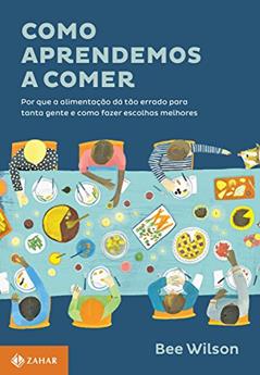 Como aprendemos a comer: Por que a alimentação dá tão errado para tanta gente e como fazer escolhas melhores, do autor Bee Wilson