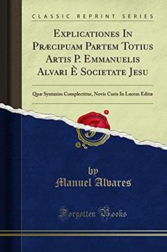 Explicationes In Præcipuam Partem Totius Artis P. Emmanuelis Alvari È Societate Jesu: Quæ Syntaxim Complectitur, Novis Curis In Lucem Editæ (Classic Reprint), do autor Manuel Alvares