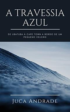 A Travessia Azul: De Ubatuba à Cape Town a bordo de um pequeno veleiro., do autor Juca Andrade