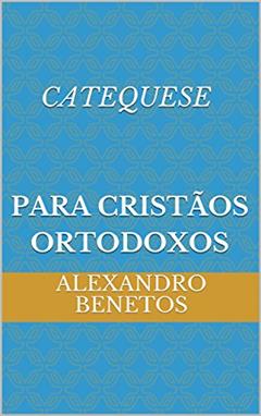 Catequese para Cristãos Ortodoxos, do autor alexandro benetos