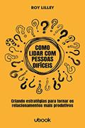Ler Como Lidar com Pessoas Difíceis. Estratégias Para Tornar os Relacionamentos Mais Produtivos, do autor Roy Lilley