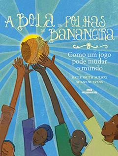 A bola de folhas de bananeira: Como um jogo pode mudar o mundo, do autor Katie Smith Milway